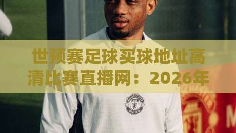 世预赛足球买球地址高清比赛直播网:2026年观赛与投注的终极选择