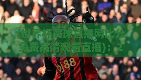 (世界杯买球直播网比分免费高清观看直播):2026年观赛必备!赛事比分与高清直播全攻略