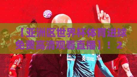 【亚洲区世界杯体育进球免费高清观看直播】!2026年最全观赛指南来了