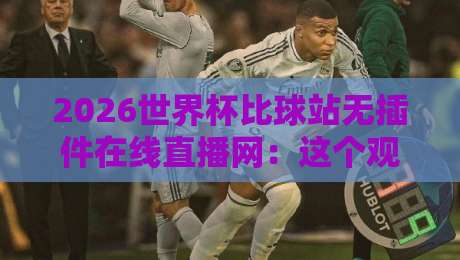 2026世界杯比球站无插件在线直播网：这个观赛入口，居然比官方还稳？