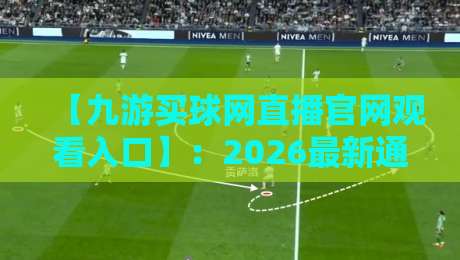 【九游买球网直播官网观看入口】：2026最新通道详解与操作指南九游买球网