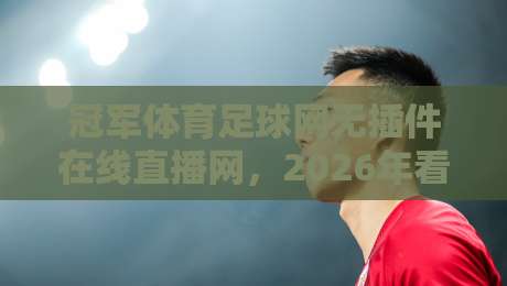 冠军体育足球网无插件在线直播网，2026年看球新姿势？（冠军体育足球网无插件在线直播网）