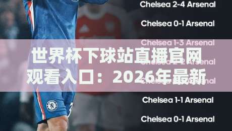 世界杯下球站直播官网观看入口:2026年最新观赛指南与避坑攻略