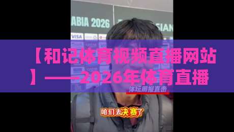 【和记体育视频直播网站】——2026年体育直播新标杆,你体验了吗?