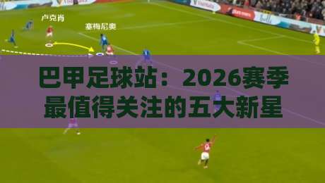 巴甲足球站:2026赛季最值得关注的五大新星(巴甲足球站) 巴甲足球站:2026赛季最值得关注的五大新星(巴甲足球站)