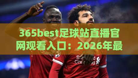 365best足球站直播官网观看入口:2026年最全观赛通道与实测体验 365best足球站直播官网观看入口:2026年最全观赛通道与实测体验
