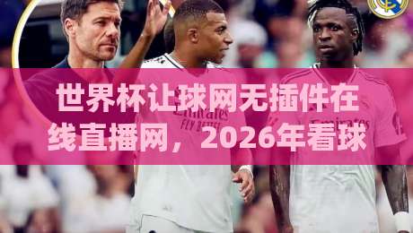 世界杯让球网无插件在线直播网,2026年看球新姿势你get了吗? 世界杯让球网无插件在线直播网,2026年看球新姿势你get了吗?