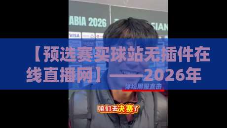 【预选赛买球站无插件在线直播网】——2026年资深球迷的实测体验与避坑指南