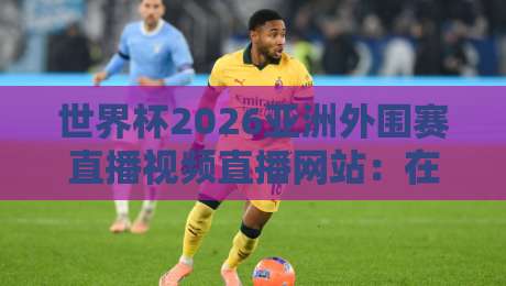世界杯2026亚洲外围赛直播视频直播网站：在哪看？怎么选？我踩过的坑都在这了