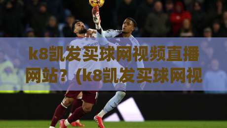 k8凯发买球网视频直播网站?(k8凯发买球网视频直播网站) 2026年观赛指南与实用技巧 k8凯发买球网视频直播网站?(k8凯发买球网视频直播网站) 2026年观赛指南与实用技巧