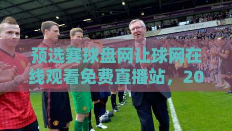 预选赛球盘网让球网在线观看免费直播站,2026年球迷都在用哪些平台? 预选赛球盘网让球网在线观看免费直播站,2026年球迷都在用哪些平台?