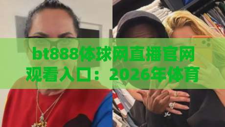 bt888体球网直播官网观看入口：2026年体育迷的宝藏观赛通道