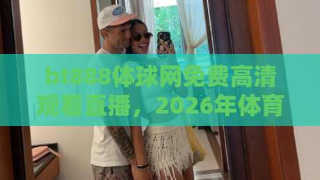 bt888体球网免费高清观看直播,2026年体育迷都在用吗? bt888体球网免费高清观看直播,2026年体育迷都在用吗?