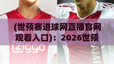 (世预赛进球网直播官网观看入口)：2026世预赛观赛指南与官方通道详解