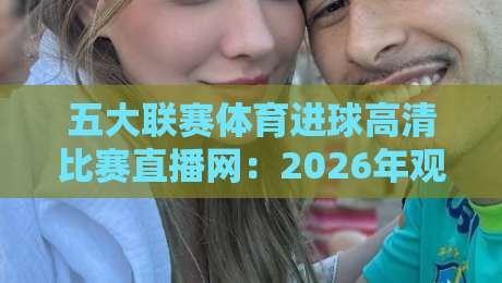 五大联赛体育进球高清比赛直播网:2026年观赛体验全面升级 五大联赛体育进球高清比赛直播网:2026年观赛体验全面升级