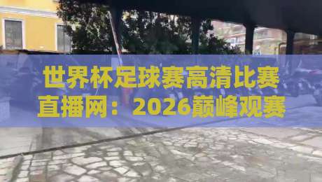 世界杯足球赛高清比赛直播网：2026巅峰观赛体验全解析