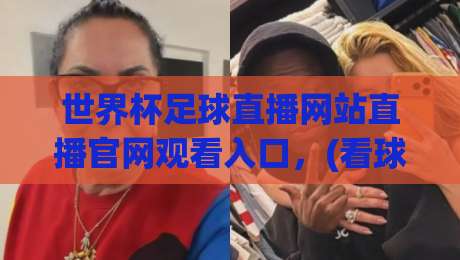 世界杯足球直播网站直播官网观看入口,(看球必备) 2026年免费高清入口全解析 世界杯足球直播网站直播官网观看入口,(看球必备) 2026年免费高清入口全解析