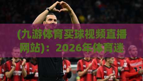 (九游体育买球视频直播网站):2026年体育迷必备的观赛新选择 (九游体育买球视频直播网站):2026年体育迷必备的观赛新选择