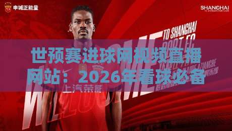 世预赛进球网视频直播网站:2026年看球必备的宝藏平台! 世预赛进球网视频直播网站:2026年看球必备的宝藏平台!