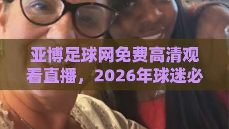 亚博足球网免费高清观看直播,2026年球迷必备的观赛指南 亚博足球网免费高清观看直播,2026年球迷必备的观赛指南