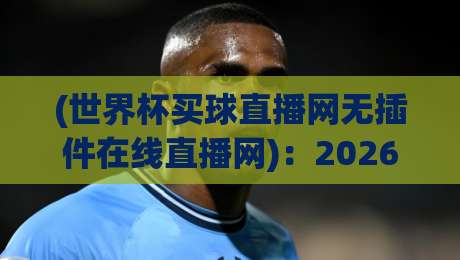 (世界杯买球直播网无插件在线直播网):2026年看球新姿势?别被广告忽悠了,这才是真免费高清!