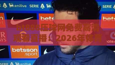 bt888压球网免费高清观看直播:2026年体育迷必备的观赛神器 bt888压球网免费高清观看直播:2026年体育迷必备的观赛神器