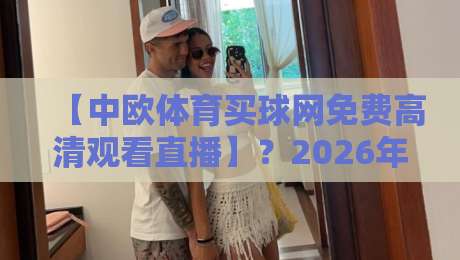 【中欧体育买球网免费高清观看直播】?2026年最新观赛指南来了!