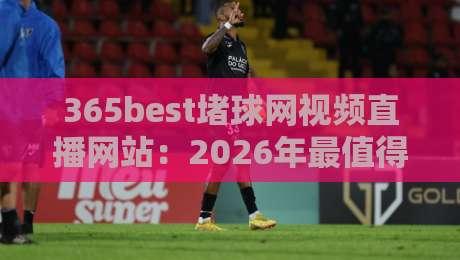 365best堵球网视频直播网站:2026年最值得关注的【365best堵球网视频直播网站】观赛新体验? 365best堵球网视频直播网站:2026年最值得关注的【365best堵球网视频直播网站】观赛新体验?