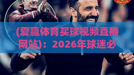 (爱赢体育买球视频直播网站):2026年球迷必看的五大观赛新玩法与避坑指南 (爱赢体育买球视频直播网站):2026年球迷必看的五大观赛新玩法与避坑指南