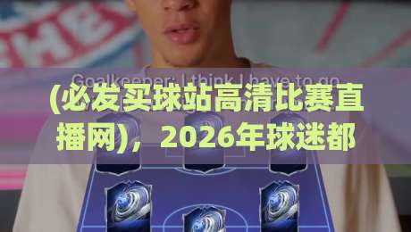 (必发买球站高清比赛直播网)，2026年球迷都在用的高清直播平台到底好在哪？