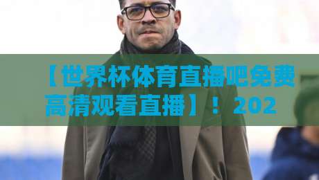 【世界杯体育直播吧免费高清观看直播】！2026年球迷必备的五大观赛技巧与避坑指南