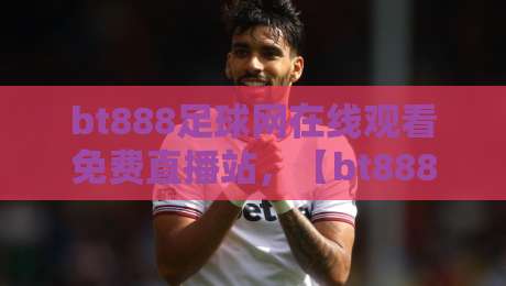 bt888足球网在线观看免费直播站,【bt888足球网】让你2026年不错过任何一场球! bt888足球网在线观看免费直播站,【bt888足球网】让你2026年不错过任何一场球!