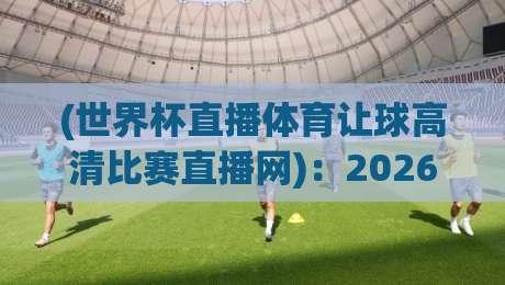 (世界杯直播体育让球高清比赛直播网):2026世界杯观赛体验全面升级 (世界杯直播体育让球高清比赛直播网):2026世界杯观赛体验全面升级