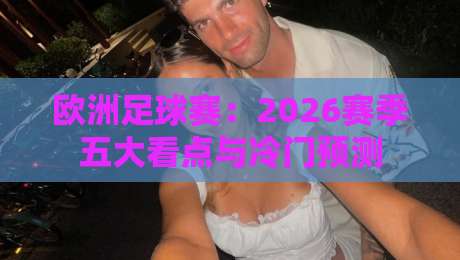 欧洲足球赛：2026赛季五大看点与冷门预测