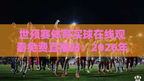 世预赛体育买球在线观看免费直播站:2026年观赛与投注指南 世预赛体育买球在线观看免费直播站:2026年观赛与投注指南