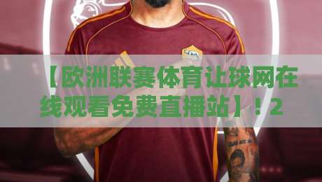 【欧洲联赛体育让球网在线观看免费直播站】! 2026年实测报告,资深球迷才知道的观赛门道 【欧洲联赛体育让球网在线观看免费直播站】! 2026年实测报告,资深球迷才知道的观赛门道