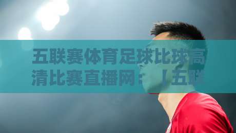 五联赛体育足球比球高清比赛直播网:【五联赛直播】2026年球迷必看观赛平台 五联赛体育足球比球高清比赛直播网:【五联赛直播】2026年球迷必看观赛平台