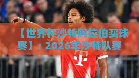 【世界杯沙特阿拉伯买球赛】: 2026年沙特队赛事分析与投注策略全攻略