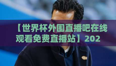 【世界杯外围直播吧在线观看免费直播站】2026看球新姿势,这些平台你别错过 【世界杯外围直播吧在线观看免费直播站】2026看球新姿势,这些平台你别错过