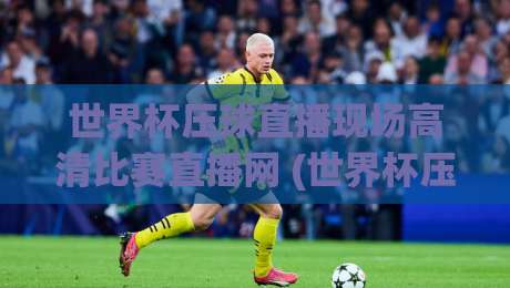世界杯压球直播现场高清比赛直播网 (世界杯压球直播现场高清比赛直播网) ：2026年看球新姿势