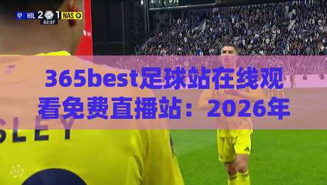 365best足球站在线观看免费直播站:2026年足球迷必备的免费看球平台实测体验 365best足球站在线观看免费直播站:2026年足球迷必备的免费看球平台实测体验