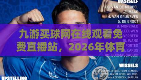 九游买球网在线观看免费直播站，2026年体育迷的新选择！