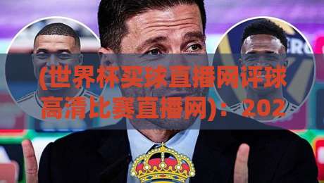 (世界杯买球直播网评球高清比赛直播网):2026年球迷必知的五大观赛新趋势