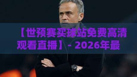 【世预赛买球站免费高清观看直播】- 2026年最新观赛指南与避坑建议