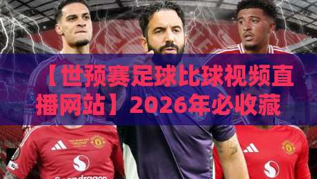 【世预赛足球比球视频直播网站】2026年必收藏的五大平台实测对比