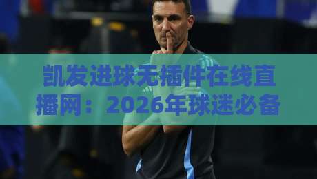 凯发进球无插件在线直播网：2026年球迷必备的观赛利器（凯发进球无插件在线直播网）