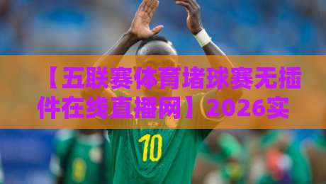 【五联赛体育堵球赛无插件在线直播网】2026实测：这几招让你告别卡顿与延迟