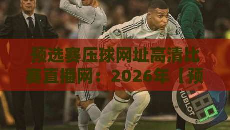 预选赛压球网址高清比赛直播网：2026年【预选赛压球网址高清比赛直播网】精选指南与避坑攻略