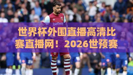 世界杯外围直播高清比赛直播网！2026世预赛观赛必备攻略
