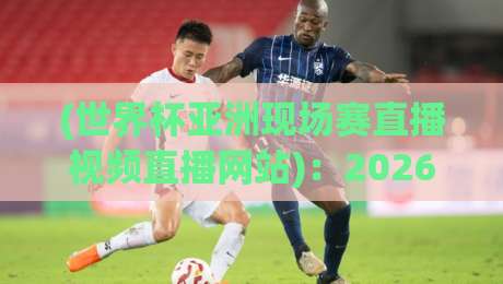 (世界杯亚洲现场赛直播视频直播网站)：2026年亚洲区预选赛最全观赛平台推荐